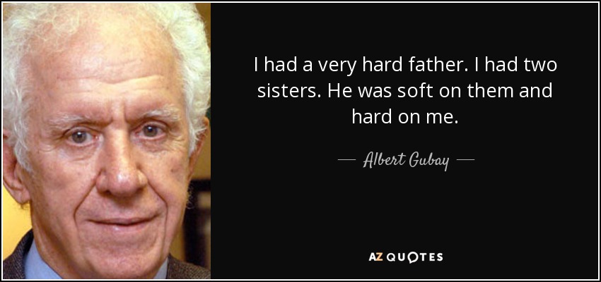 I had a very hard father. I had two sisters. He was soft on them and hard on me. - Albert Gubay