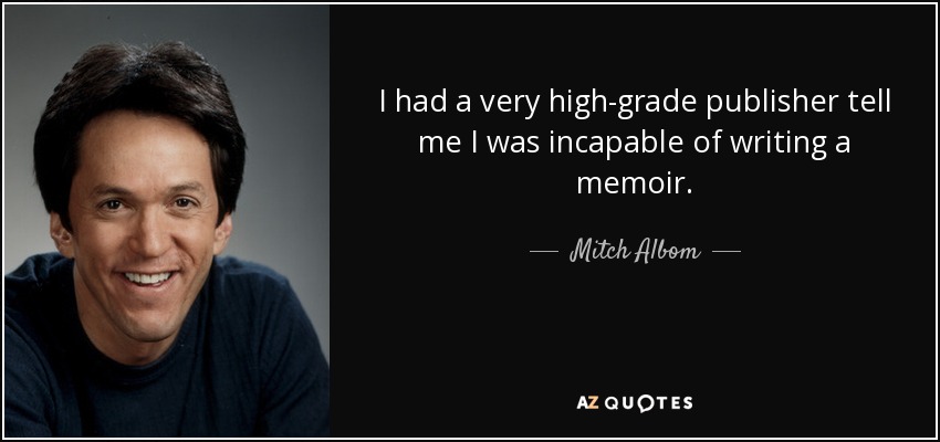 I had a very high-grade publisher tell me I was incapable of writing a memoir. - Mitch Albom