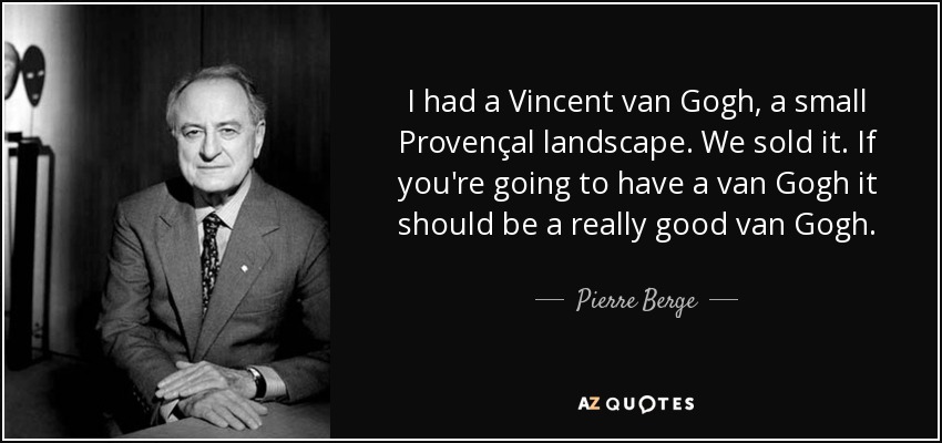 I had a Vincent van Gogh, a small Provençal landscape. We sold it. If you're going to have a van Gogh it should be a really good van Gogh. - Pierre Berge