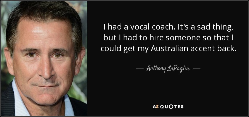 I had a vocal coach. It's a sad thing, but I had to hire someone so that I could get my Australian accent back. - Anthony LaPaglia