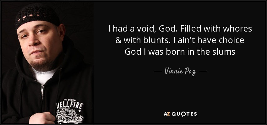 I had a void, God. Filled with whores & with blunts. I ain't have choice God I was born in the slums - Vinnie Paz