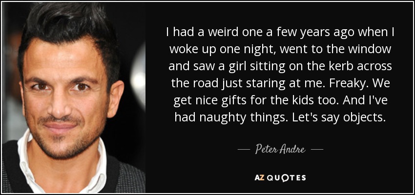 I had a weird one a few years ago when I woke up one night, went to the window and saw a girl sitting on the kerb across the road just staring at me. Freaky. We get nice gifts for the kids too. And I've had naughty things. Let's say objects. - Peter Andre