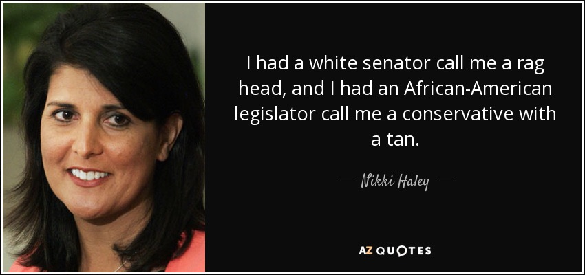 I had a white senator call me a rag head, and I had an African-American legislator call me a conservative with a tan. - Nikki Haley