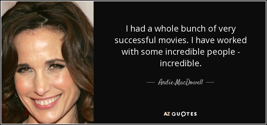 I had a whole bunch of very successful movies. I have worked with some incredible people - incredible. - Andie MacDowell