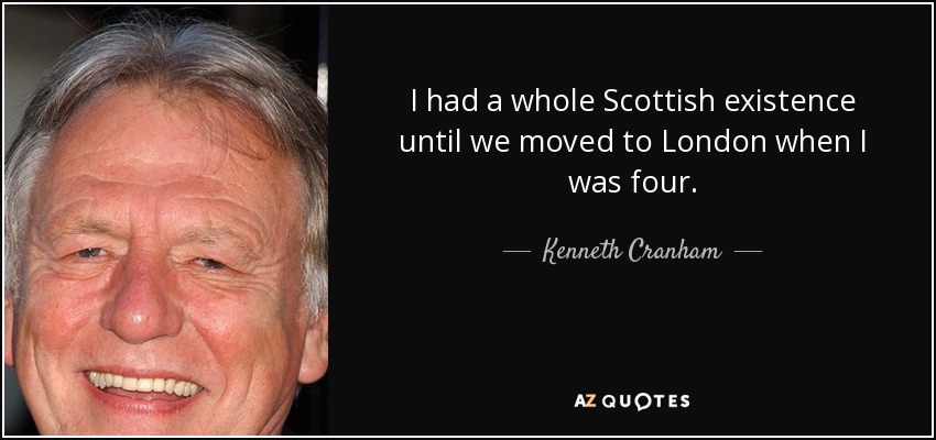 I had a whole Scottish existence until we moved to London when I was four. - Kenneth Cranham