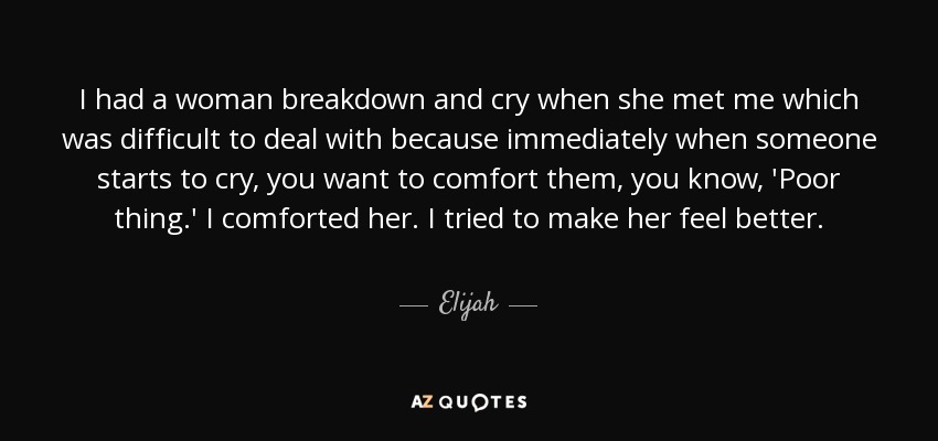 I had a woman breakdown and cry when she met me which was difficult to deal with because immediately when someone starts to cry, you want to comfort them, you know, 'Poor thing.' I comforted her. I tried to make her feel better. - Elijah