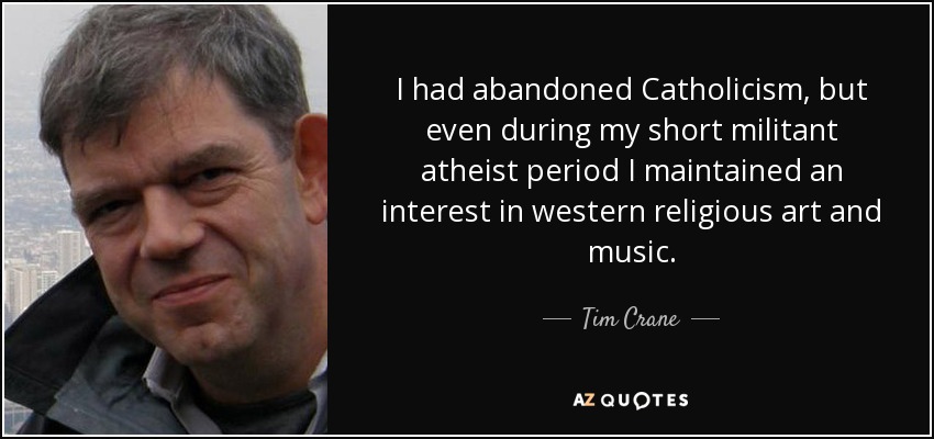 I had abandoned Catholicism, but even during my short militant atheist period I maintained an interest in western religious art and music. - Tim Crane