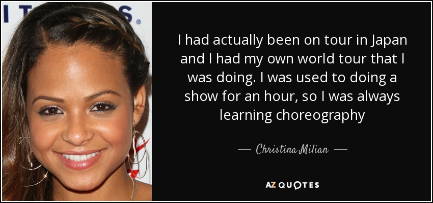 I had actually been on tour in Japan and I had my own world tour that I was doing. I was used to doing a show for an hour, so I was always learning choreography - Christina Milian