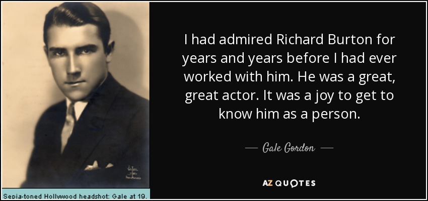 I had admired Richard Burton for years and years before I had ever worked with him. He was a great, great actor. It was a joy to get to know him as a person. - Gale Gordon