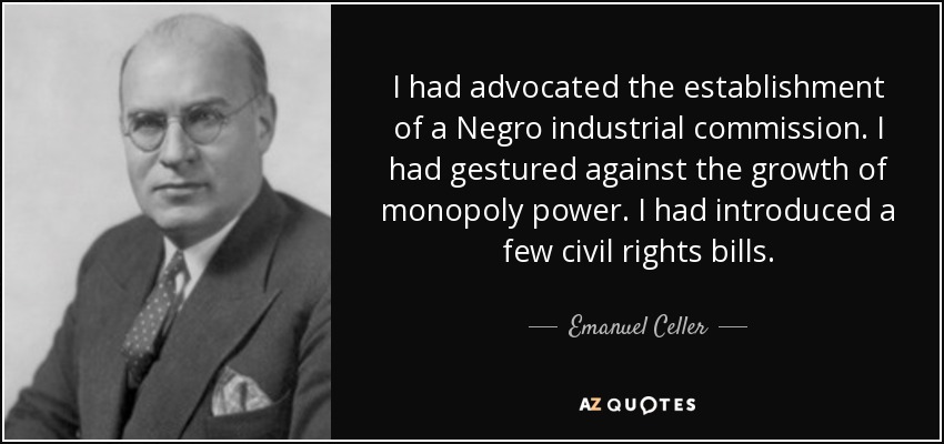 I had advocated the establishment of a Negro industrial commission. I had gestured against the growth of monopoly power. I had introduced a few civil rights bills. - Emanuel Celler