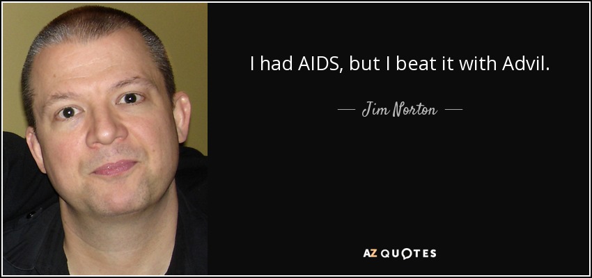 I had AIDS, but I beat it with Advil. - Jim Norton