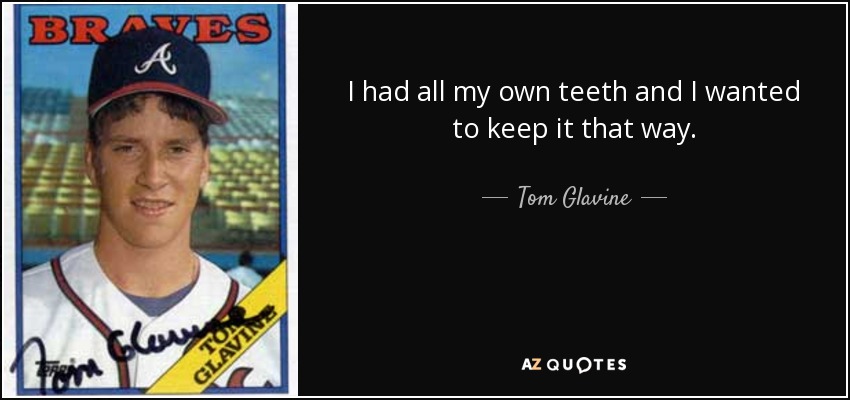 I had all my own teeth and I wanted to keep it that way. - Tom Glavine