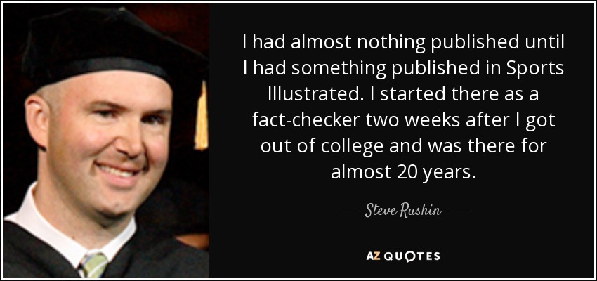 I had almost nothing published until I had something published in Sports Illustrated. I started there as a fact-checker two weeks after I got out of college and was there for almost 20 years. - Steve Rushin