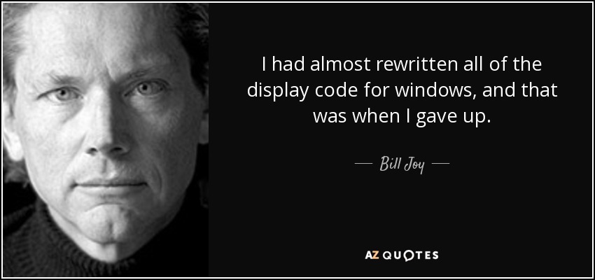 I had almost rewritten all of the display code for windows, and that was when I gave up. - Bill Joy