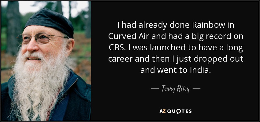 I had already done Rainbow in Curved Air and had a big record on CBS. I was launched to have a long career and then I just dropped out and went to India. - Terry Riley