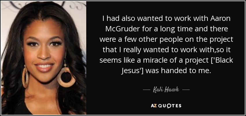 I had also wanted to work with Aaron McGruder for a long time and there were a few other people on the project that I really wanted to work with,so it seems like a miracle of a project ['Black Jesus'] was handed to me. - Kali Hawk