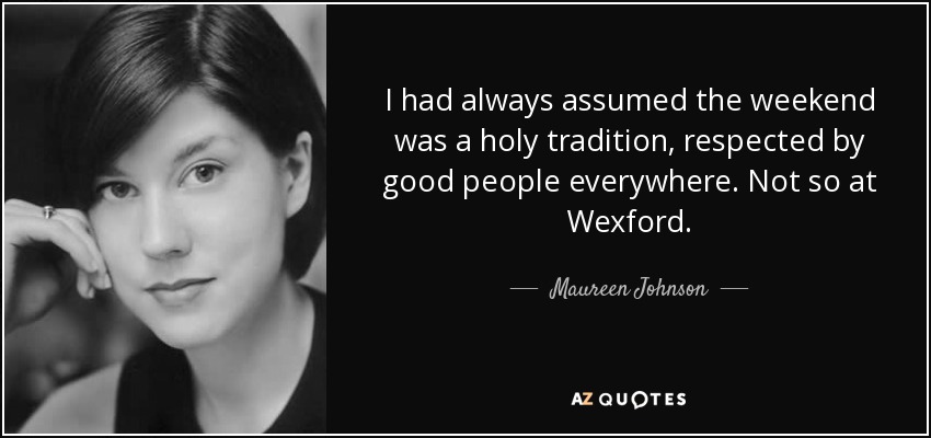 I had always assumed the weekend was a holy tradition, respected by good people everywhere. Not so at Wexford. - Maureen Johnson