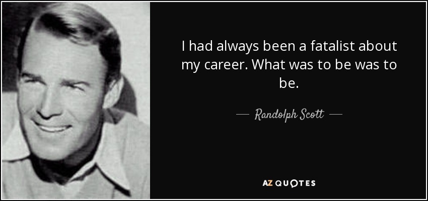 I had always been a fatalist about my career. What was to be was to be. - Randolph Scott