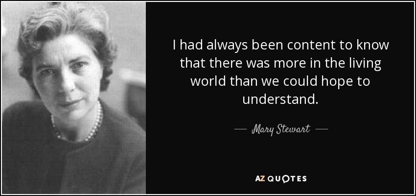 I had always been content to know that there was more in the living world than we could hope to understand. - Mary Stewart