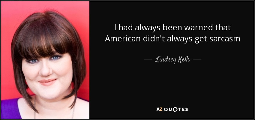 I had always been warned that American didn't always get sarcasm - Lindsey Kelk