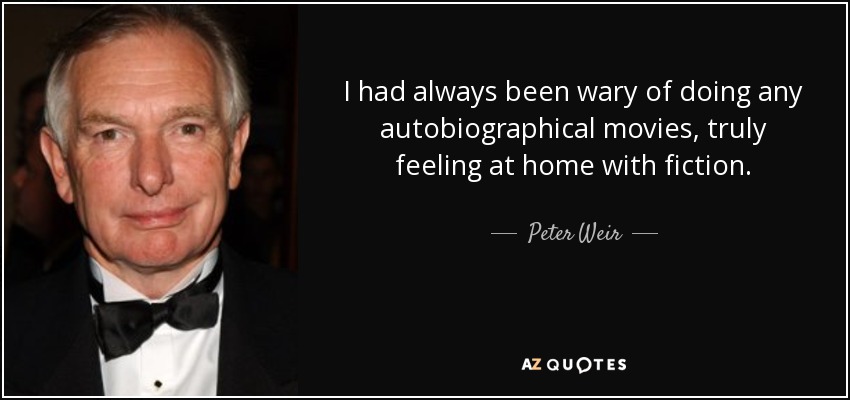 I had always been wary of doing any autobiographical movies, truly feeling at home with fiction. - Peter Weir