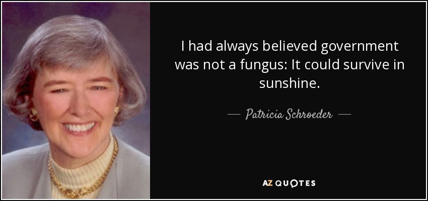 I had always believed government was not a fungus: It could survive in sunshine. - Patricia Schroeder