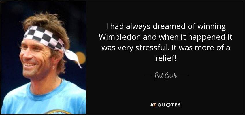 I had always dreamed of winning Wimbledon and when it happened it was very stressful. It was more of a relief! - Pat Cash