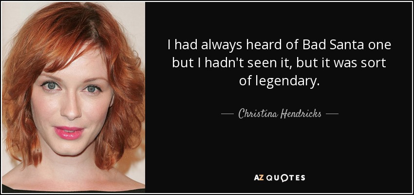 I had always heard of Bad Santa one but I hadn't seen it, but it was sort of legendary. - Christina Hendricks
