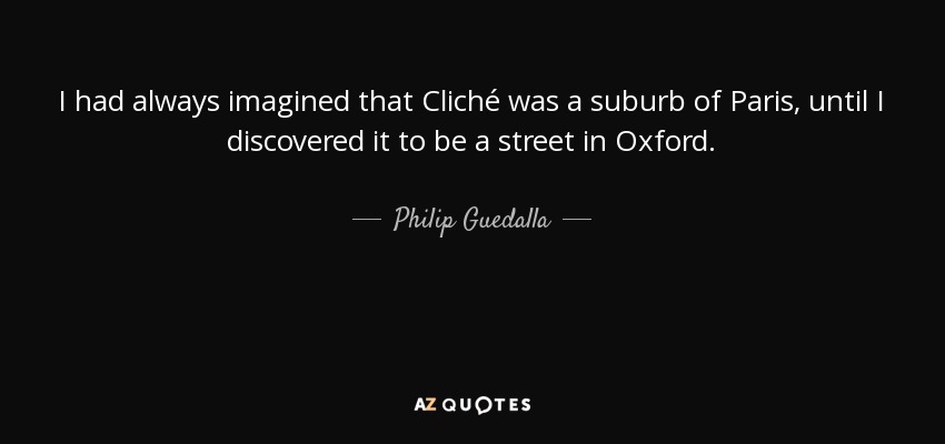 I had always imagined that Cliché was a suburb of Paris, until I discovered it to be a street in Oxford. - Philip Guedalla