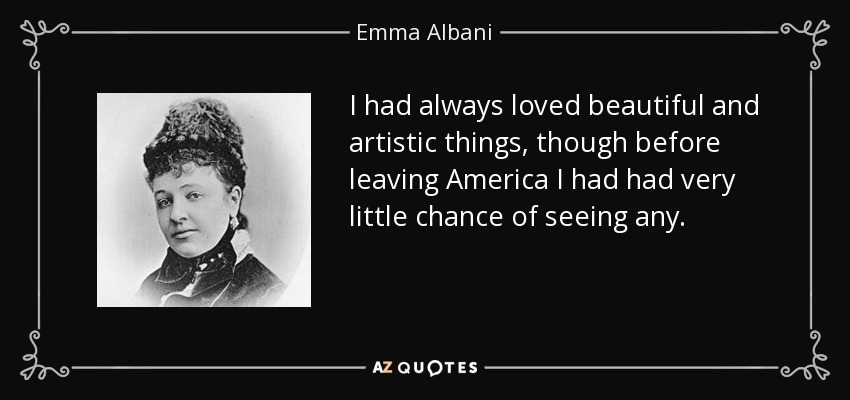 I had always loved beautiful and artistic things, though before leaving America I had had very little chance of seeing any. - Emma Albani