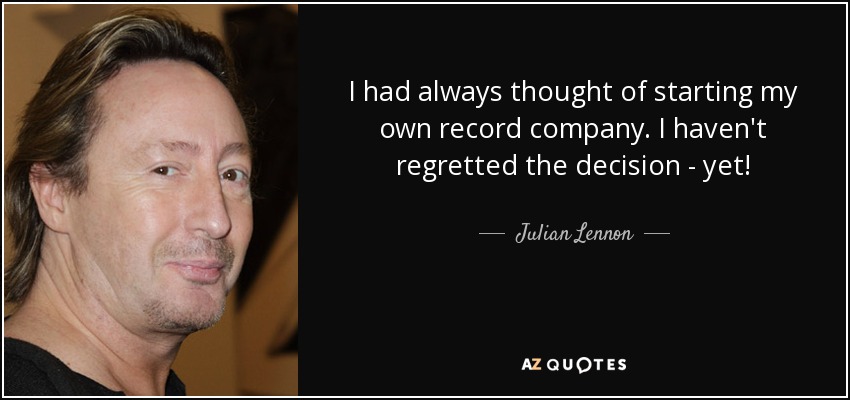 I had always thought of starting my own record company. I haven't regretted the decision - yet! - Julian Lennon