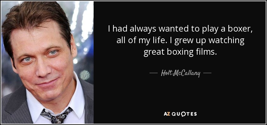 I had always wanted to play a boxer, all of my life. I grew up watching great boxing films. - Holt McCallany