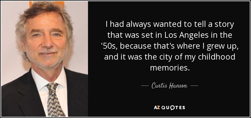 I had always wanted to tell a story that was set in Los Angeles in the '50s, because that's where I grew up, and it was the city of my childhood memories. - Curtis Hanson