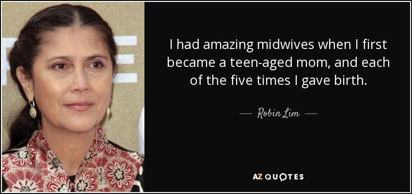 I had amazing midwives when I first became a teen-aged mom, and each of the five times I gave birth. - Robin Lim