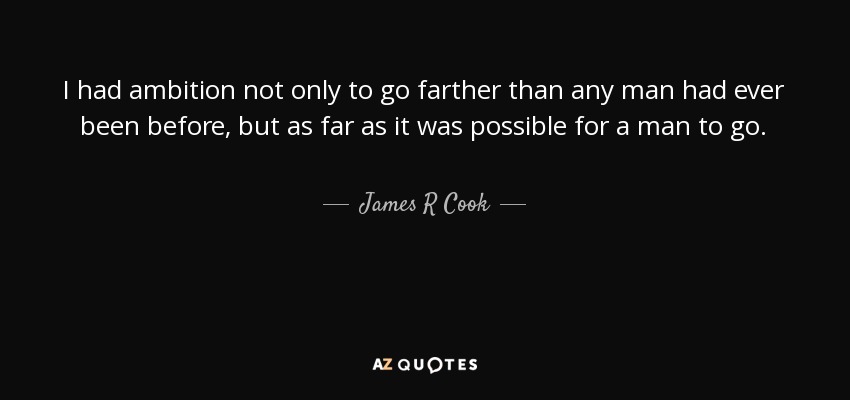 I had ambition not only to go farther than any man had ever been before, but as far as it was possible for a man to go. - James R Cook