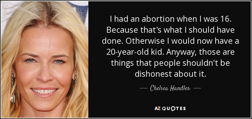 I had an abortion when I was 16. Because that's what I should have done. Otherwise I would now have a 20-year-old kid. Anyway, those are things that people shouldn't be dishonest about it. - Chelsea Handler