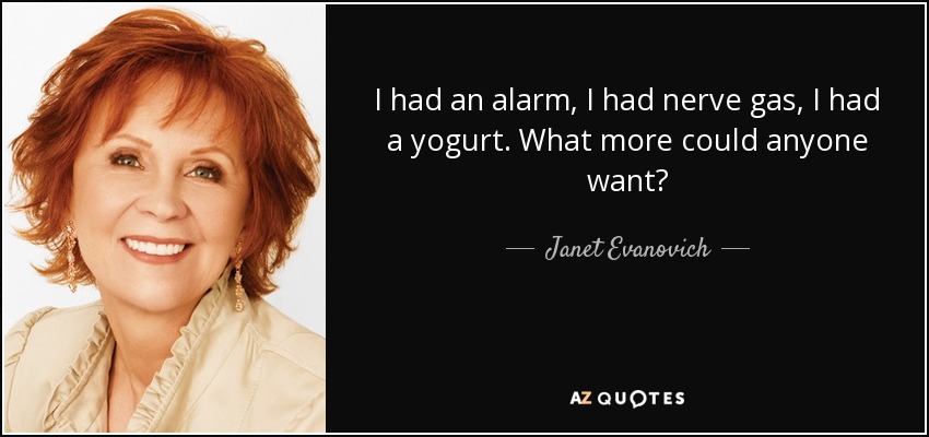 I had an alarm, I had nerve gas, I had a yogurt. What more could anyone want? - Janet Evanovich