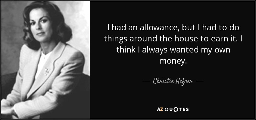 I had an allowance, but I had to do things around the house to earn it. I think I always wanted my own money. - Christie Hefner