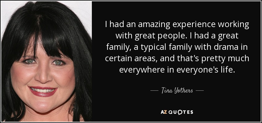I had an amazing experience working with great people. I had a great family, a typical family with drama in certain areas, and that's pretty much everywhere in everyone's life. - Tina Yothers