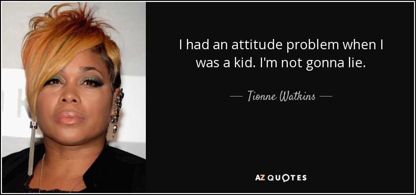 I had an attitude problem when I was a kid. I'm not gonna lie. - Tionne Watkins
