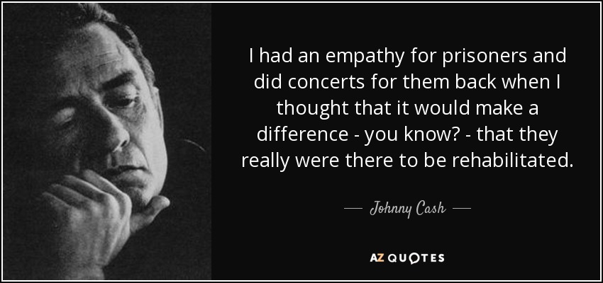 I had an empathy for prisoners and did concerts for them back when I thought that it would make a difference - you know? - that they really were there to be rehabilitated. - Johnny Cash
