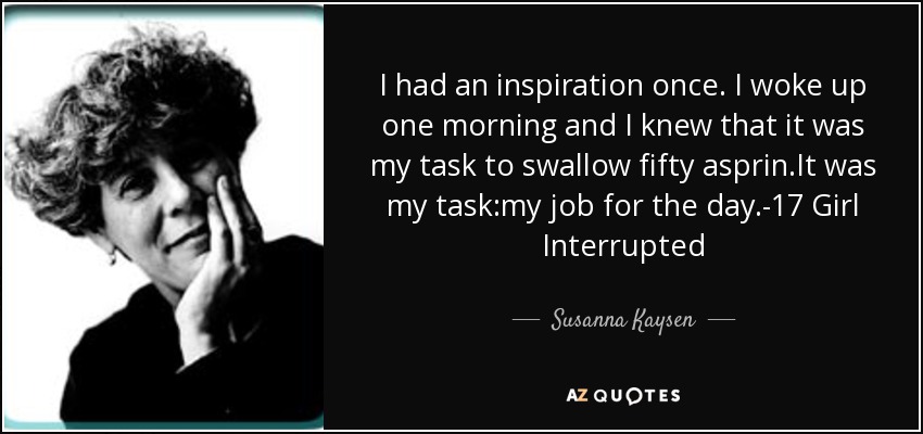 I had an inspiration once. I woke up one morning and I knew that it was my task to swallow fifty asprin.It was my task:my job for the day.-17 Girl Interrupted - Susanna Kaysen