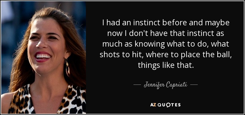 I had an instinct before and maybe now I don't have that instinct as much as knowing what to do, what shots to hit, where to place the ball, things like that. - Jennifer Capriati