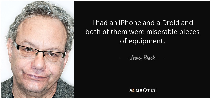I had an iPhone and a Droid and both of them were miserable pieces of equipment. - Lewis Black