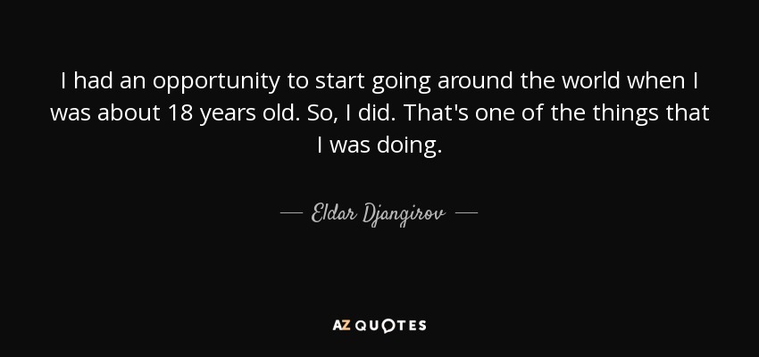 I had an opportunity to start going around the world when I was about 18 years old. So, I did. That's one of the things that I was doing. - Eldar Djangirov