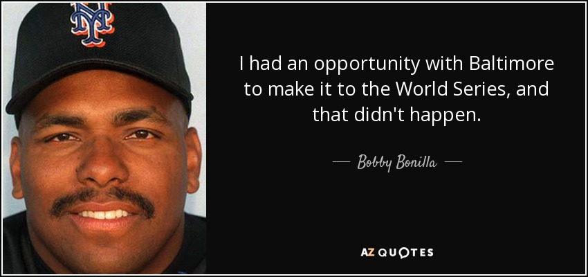 I had an opportunity with Baltimore to make it to the World Series, and that didn't happen. - Bobby Bonilla