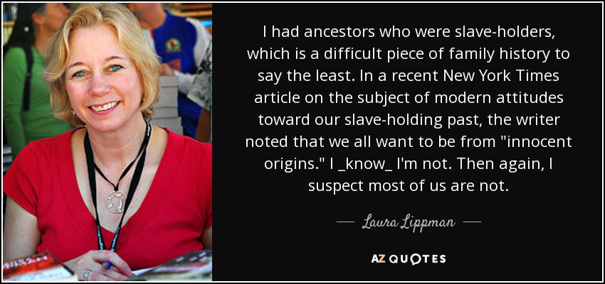 I had ancestors who were slave-holders, which is a difficult piece of family history to say the least. In a recent New York Times article on the subject of modern attitudes toward our slave-holding past, the writer noted that we all want to be from 