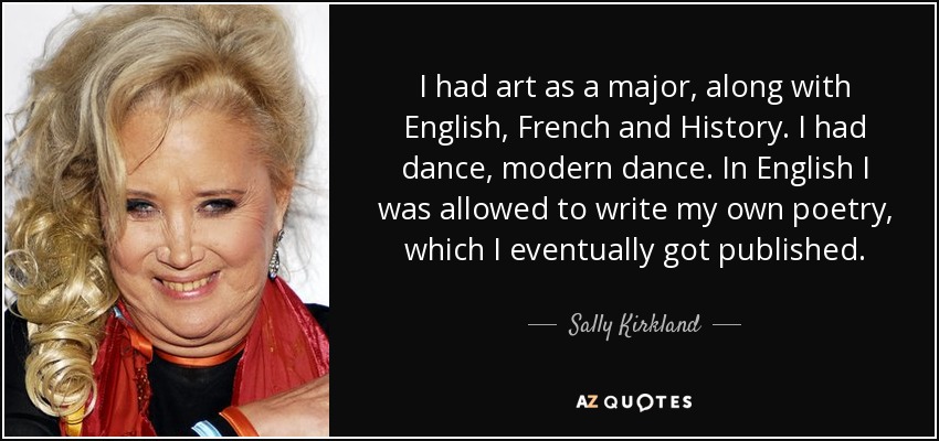 I had art as a major, along with English, French and History. I had dance, modern dance. In English I was allowed to write my own poetry, which I eventually got published. - Sally Kirkland