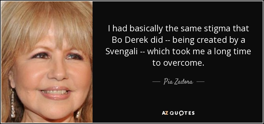 I had basically the same stigma that Bo Derek did -- being created by a Svengali -- which took me a long time to overcome. - Pia Zadora