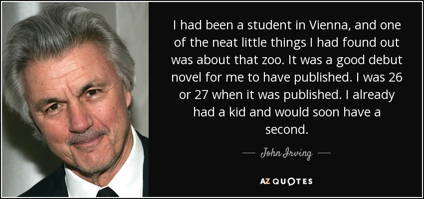 I had been a student in Vienna, and one of the neat little things I had found out was about that zoo. It was a good debut novel for me to have published. I was 26 or 27 when it was published. I already had a kid and would soon have a second. - John Irving